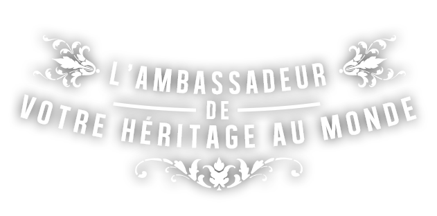 L'ambassadeur de votre héritage au monde.